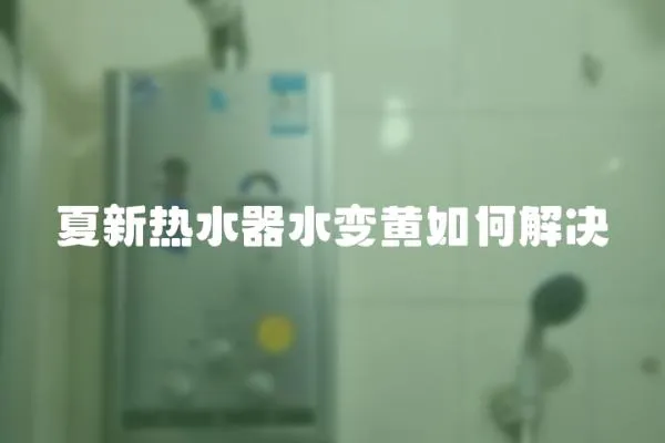 夏新熱水器水變黃如何解決