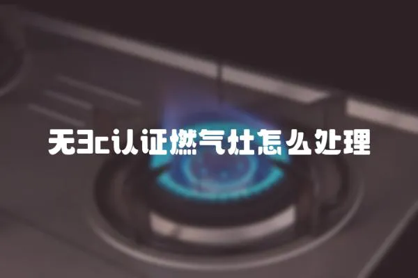 無3c認證燃氣灶怎么處理