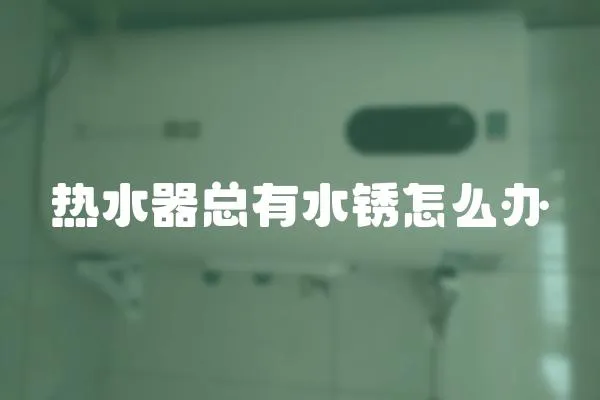 熱水器總有水銹怎么辦