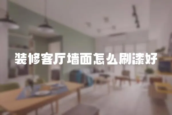 裝修客廳墻面怎么刷漆好
