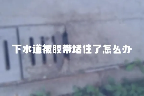 下水道被膠帶堵住了怎么辦