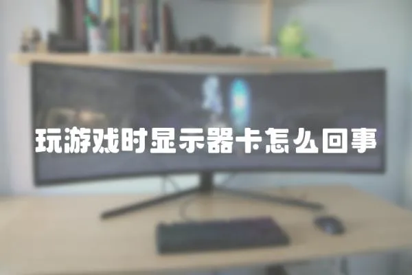 玩游戲時顯示器卡怎么回事