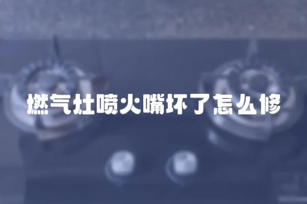 燃氣灶噴火嘴壞了怎么修
