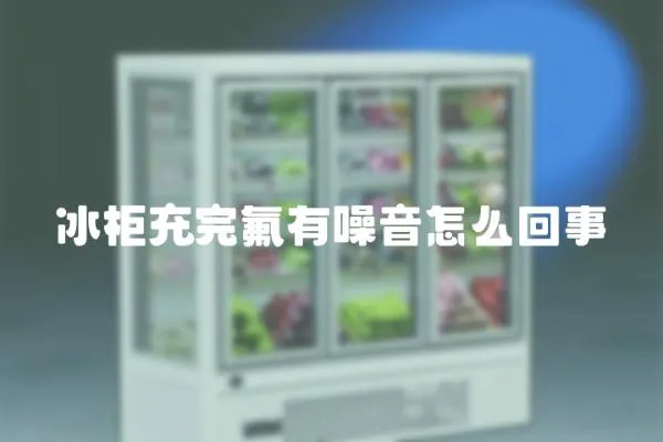 冰柜充完氟有噪音怎么回事