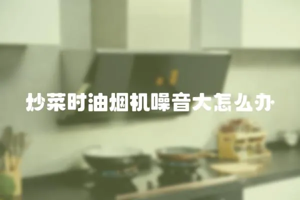炒菜時油煙機噪音大怎么辦