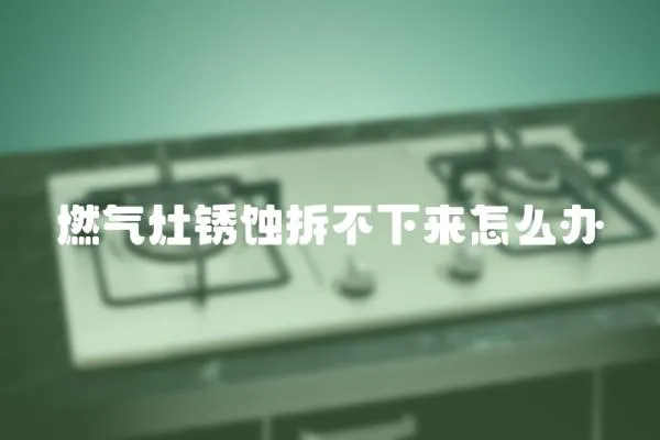 燃?xì)庠钿P蝕拆不下來怎么辦