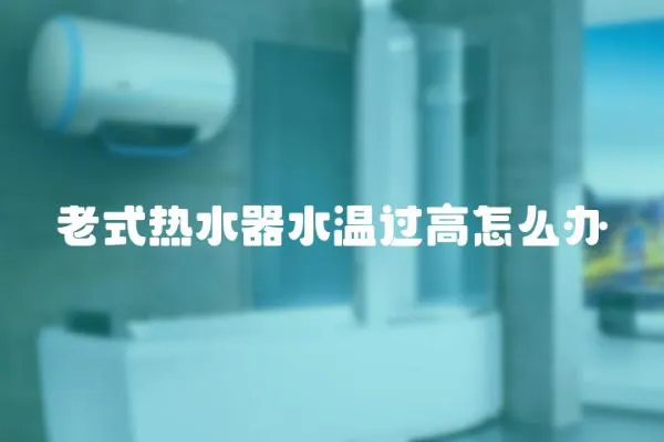 老式熱水器水溫過高怎么辦