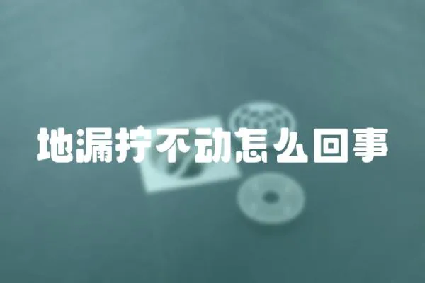 地漏擰不動怎么回事