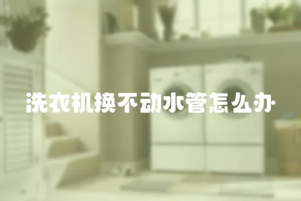 洗衣機(jī)換不動(dòng)水管怎么辦