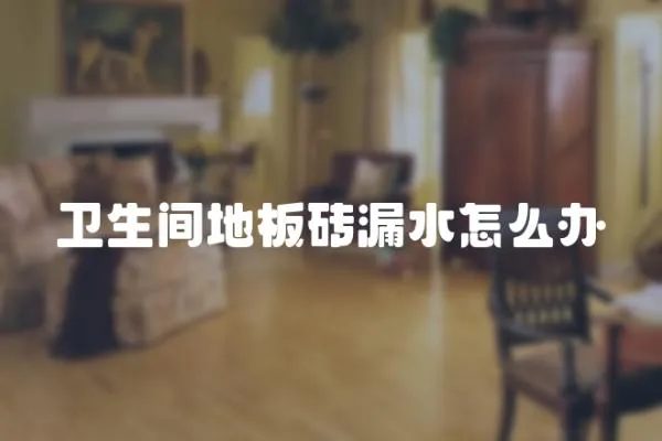 衛(wèi)生間地板磚漏水怎么辦