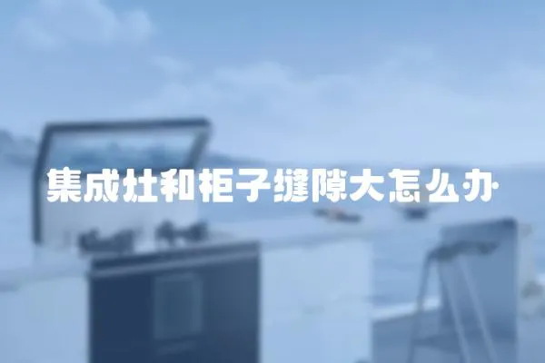 集成灶和柜子縫隙大怎么辦