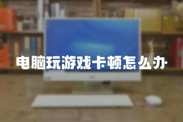 電腦玩游戲卡頓怎么辦