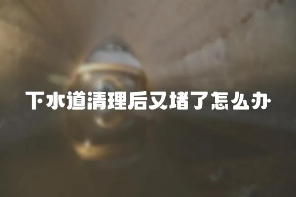 下水道清理后又堵了怎么辦