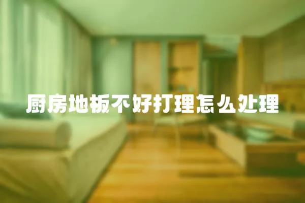 廚房地板不好打理怎么處理