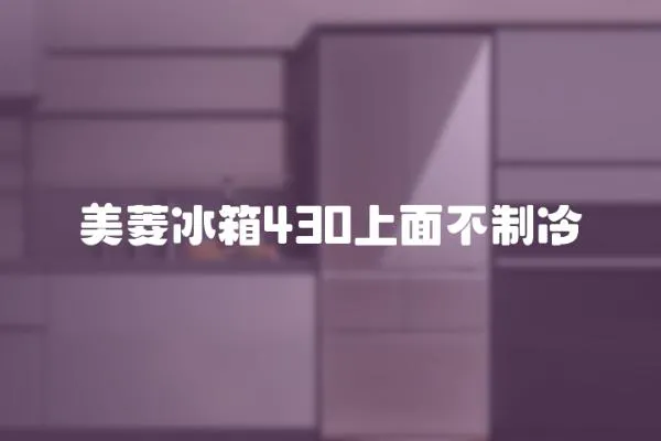 美菱冰箱430上面不制冷
