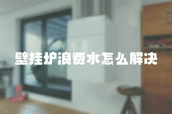 壁掛爐浪費(fèi)水怎么解決