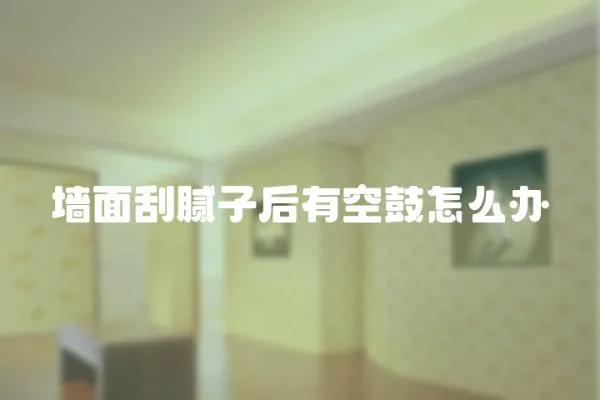 墻面刮膩子后有空鼓怎么辦