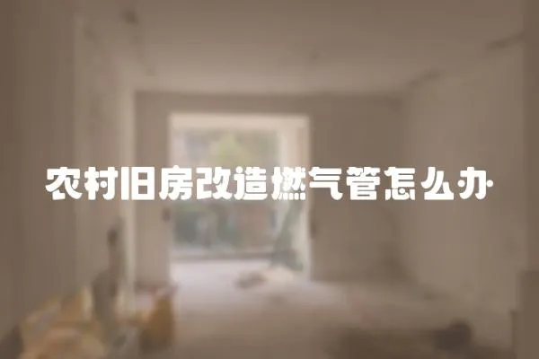 農村舊房改造燃氣管怎么辦