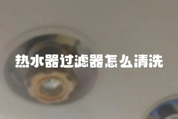 熱水器過濾器怎么清洗