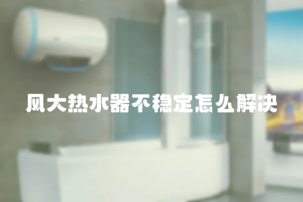風大熱水器不穩定怎么解決
