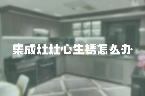 集成灶灶心生銹怎么辦