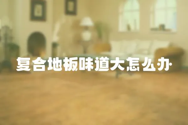 復合地板味道大怎么辦