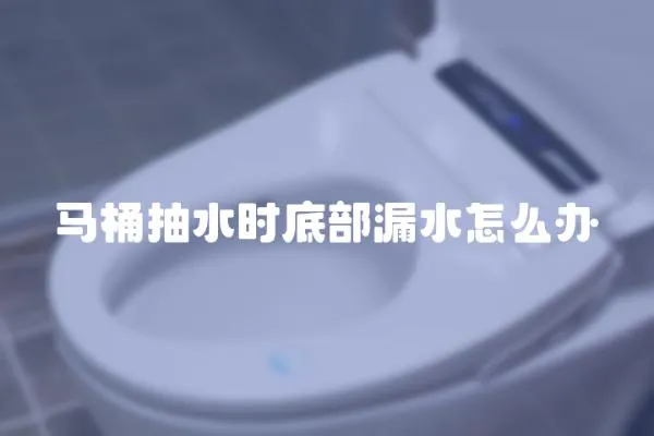 馬桶抽水時底部漏水怎么辦