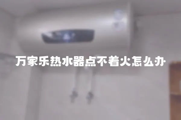 萬家樂熱水器點不著火怎么辦