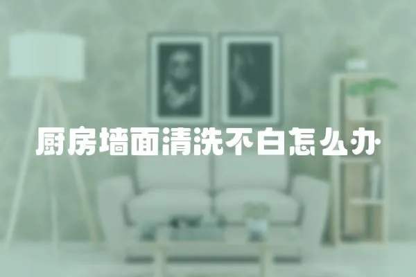 廚房墻面清洗不白怎么辦