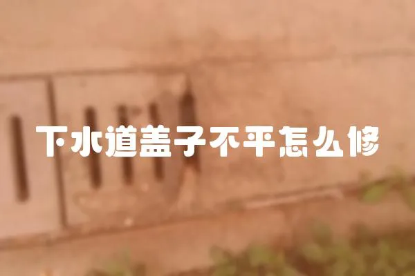 下水道蓋子不平怎么修