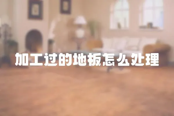 加工過的地板怎么處理