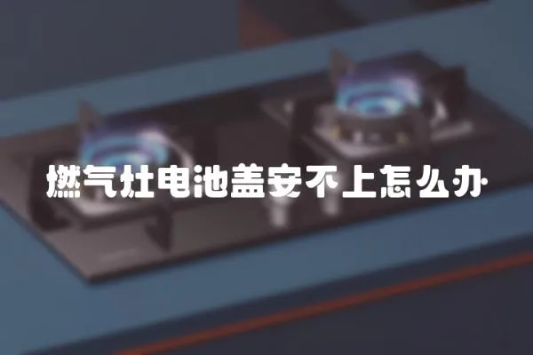 燃氣灶電池蓋安不上怎么辦