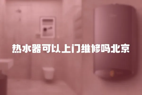 熱水器可以上門維修嗎北京
