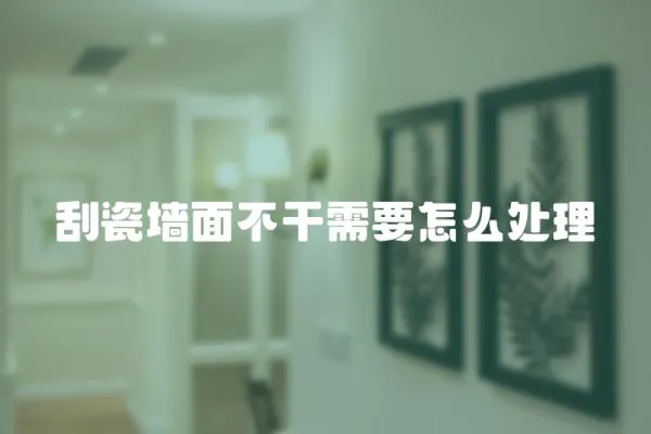 刮瓷墻面不干需要怎么處理