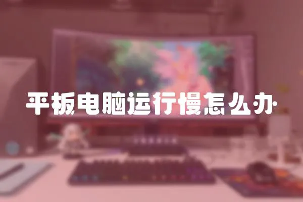 平板電腦運(yùn)行慢怎么辦