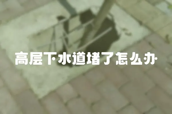 高層下水道堵了怎么辦