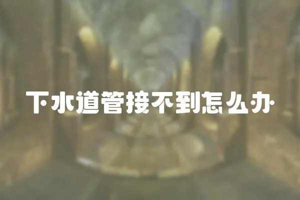 下水道管接不到怎么辦