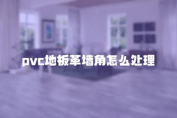 pvc地板革墻角怎么處理