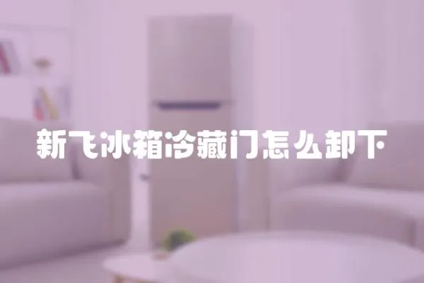 新飛冰箱冷藏門怎么卸下