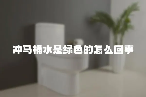 沖馬桶水是綠色的怎么回事