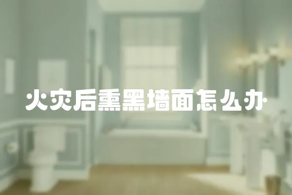 火災(zāi)后熏黑墻面怎么辦