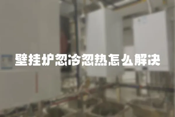 壁掛爐忽冷忽熱怎么解決