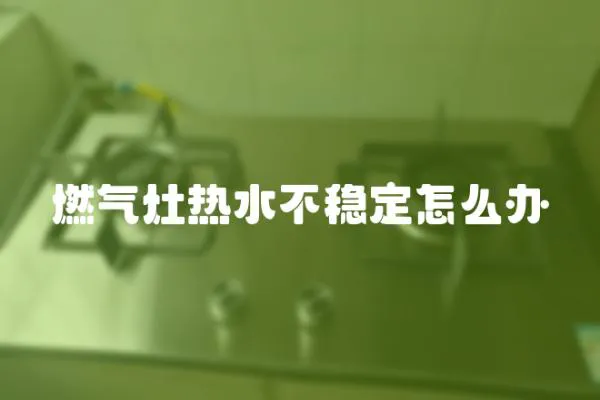 燃氣灶熱水不穩定怎么辦