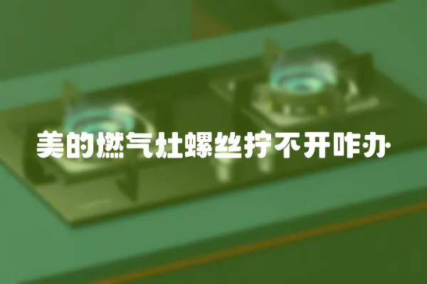 美的燃?xì)庠盥萁z擰不開(kāi)咋辦