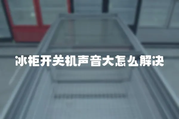 冰柜開關(guān)機(jī)聲音大怎么解決