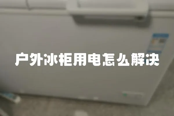 戶外冰柜用電怎么解決