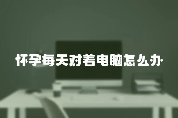 懷孕每天對著電腦怎么辦