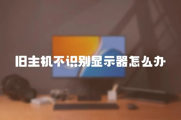 舊主機不識別顯示器怎么辦