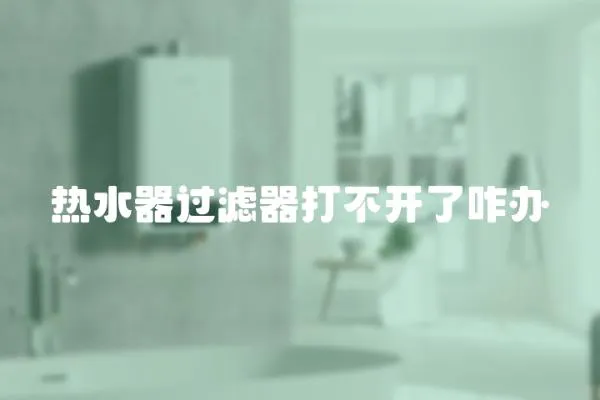 熱水器過(guò)濾器打不開(kāi)了咋辦