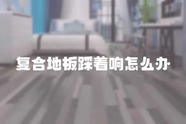 復合地板踩著響怎么辦